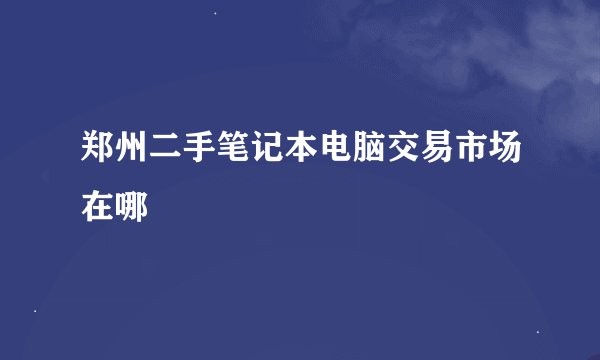 郑州二手笔记本电脑交易市场在哪