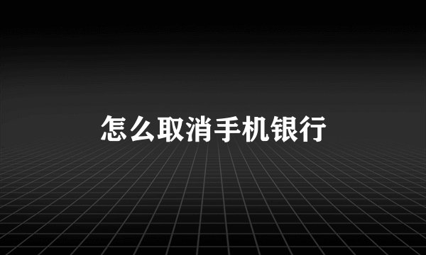 怎么取消手机银行