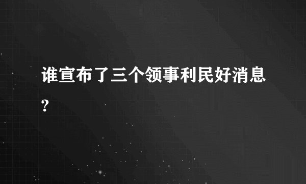 谁宣布了三个领事利民好消息?