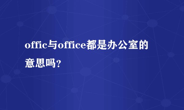 offic与office都是办公室的意思吗？