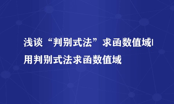 浅谈“判别式法”求函数值域|用判别式法求函数值域