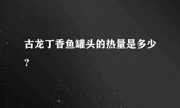 古龙丁香鱼罐头的热量是多少？
