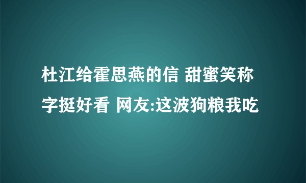 杜江给霍思燕的信 甜蜜笑称字挺好看 网友:这波狗粮我吃