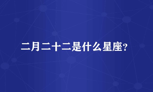二月二十二是什么星座？