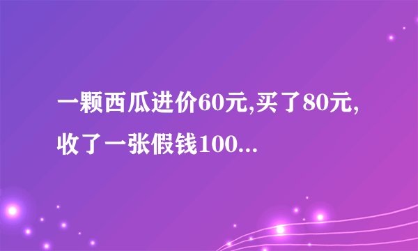 一颗西瓜进价60元,买了80元,收了一张假钱100元,一共赔