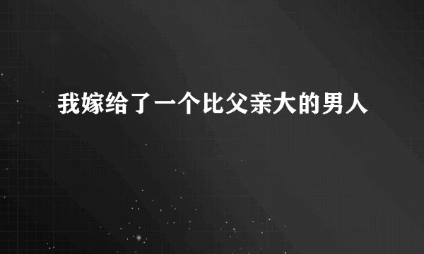 我嫁给了一个比父亲大的男人