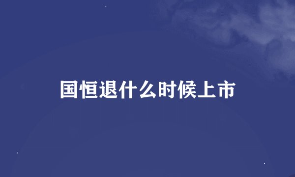 国恒退什么时候上市