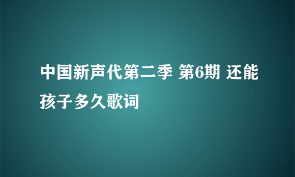 中国新声代第二季 第6期 还能孩子多久歌词