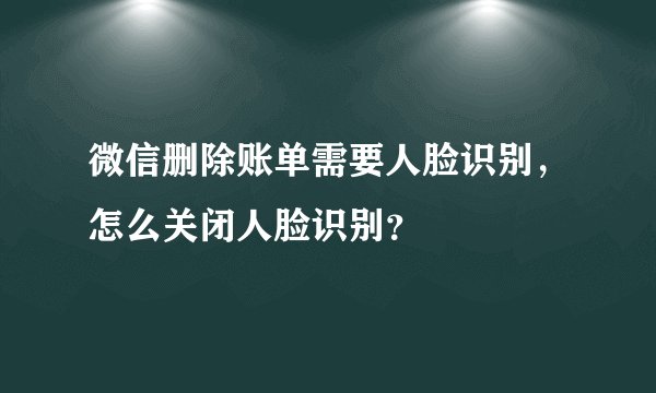 微信删除账单需要人脸识别，怎么关闭人脸识别？