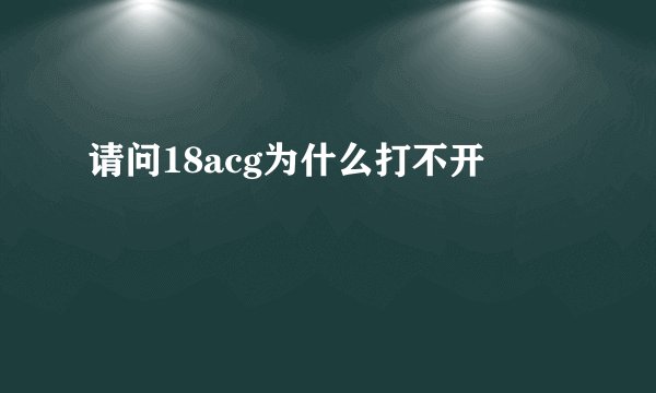 请问18acg为什么打不开