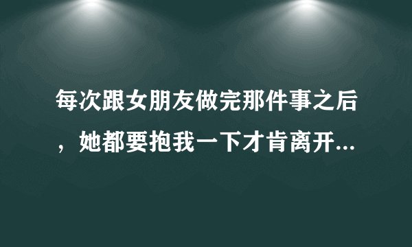 每次跟女朋友做完那件事之后，她都要抱我一下才肯离开，我问她为什么，她说没事，这是为啥？