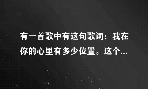 有一首歌中有这句歌词：我在你的心里有多少位置。这个歌曲名字是什么