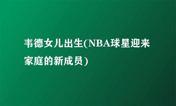 韦德女儿出生(NBA球星迎来家庭的新成员)