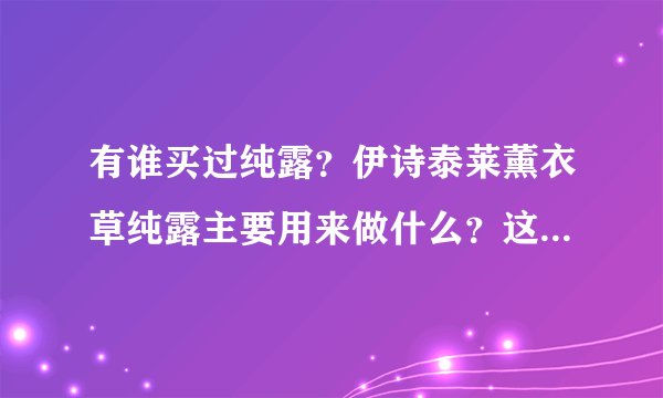有谁买过纯露？伊诗泰莱薰衣草纯露主要用来做什么？这是我朋友给我买的，帮忙识别下？