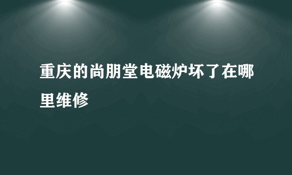 重庆的尚朋堂电磁炉坏了在哪里维修