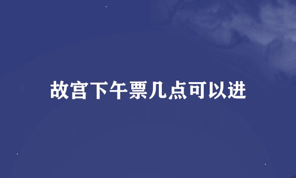故宫下午票几点可以进