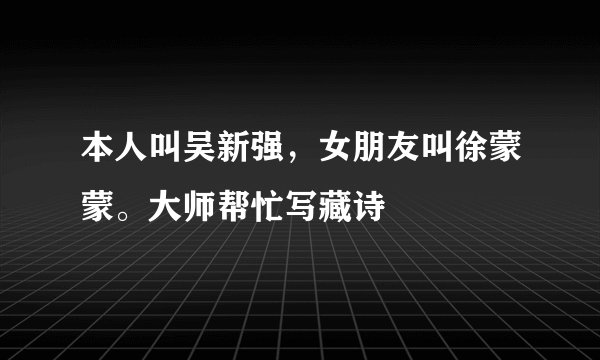 本人叫吴新强，女朋友叫徐蒙蒙。大师帮忙写藏诗