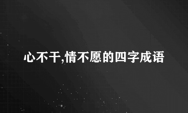 心不干,情不愿的四字成语
