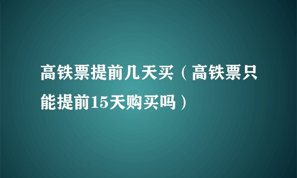 高铁票提前几天买（高铁票只能提前15天购买吗）