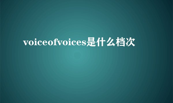 voiceofvoices是什么档次