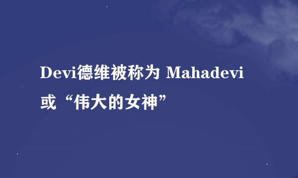 Devi德维被称为 Mahadevi 或“伟大的女神”