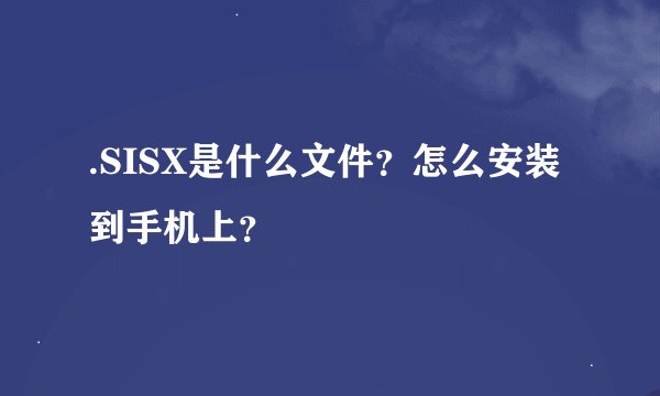 .SISX是什么文件？怎么安装到手机上？