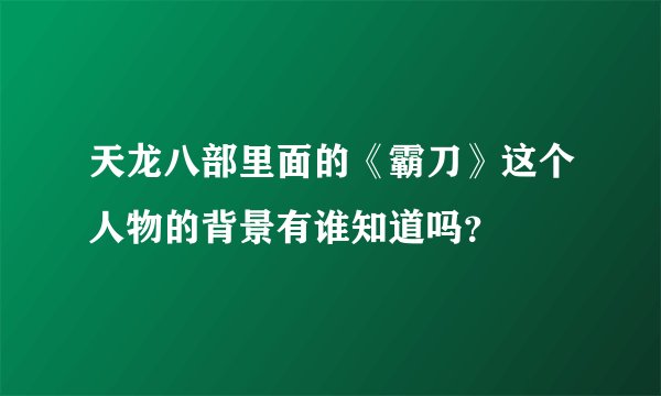 天龙八部里面的《霸刀》这个人物的背景有谁知道吗？