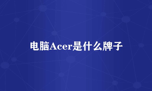 电脑Acer是什么牌子