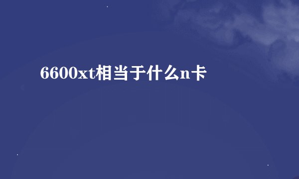 6600xt相当于什么n卡