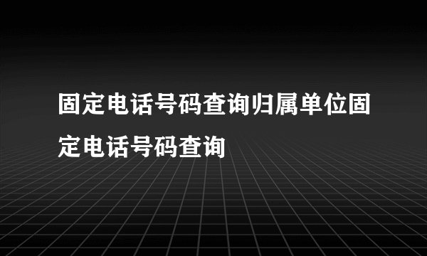 固定电话号码查询归属单位固定电话号码查询