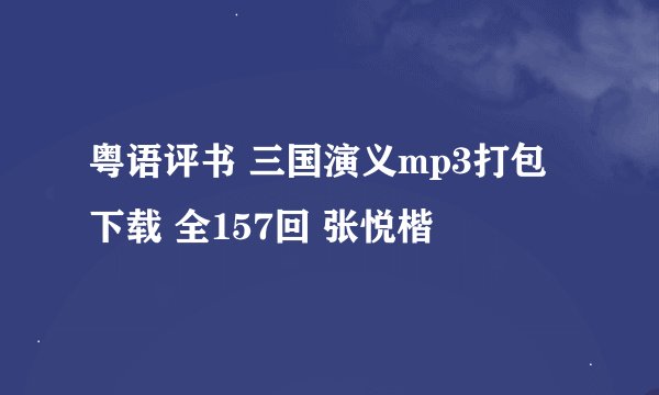 粤语评书 三国演义mp3打包下载 全157回 张悦楷