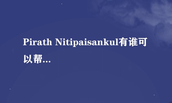 Pirath Nitipaisankul有谁可以帮我翻译一下的