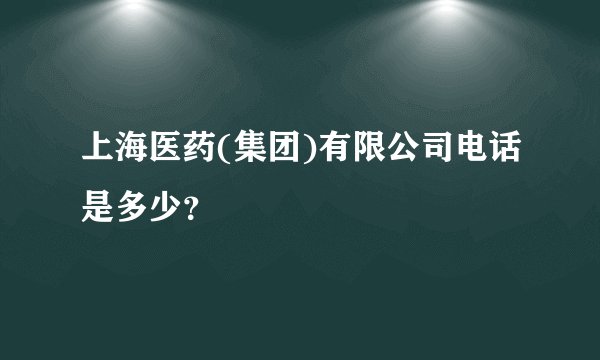 上海医药(集团)有限公司电话是多少？