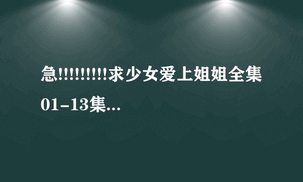 急!!!!!!!!!求少女爱上姐姐全集01-13集和愿此刻永恒OVA1-4下载地址，有的发到laoren200000@163.com!!