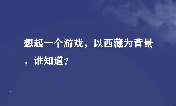 想起一个游戏，以西藏为背景，谁知道？