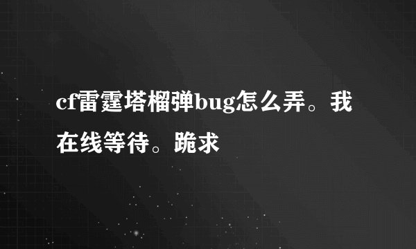 cf雷霆塔榴弹bug怎么弄。我在线等待。跪求