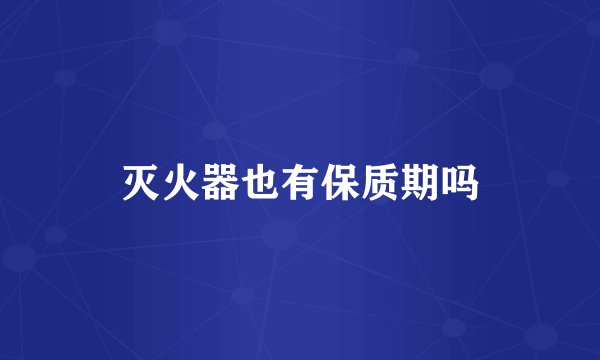 灭火器也有保质期吗