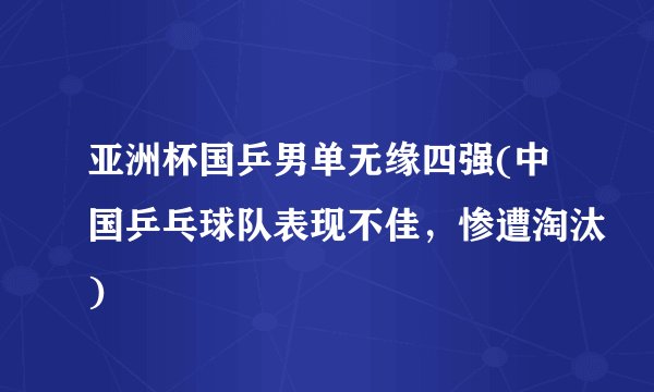 亚洲杯国乒男单无缘四强(中国乒乓球队表现不佳，惨遭淘汰)