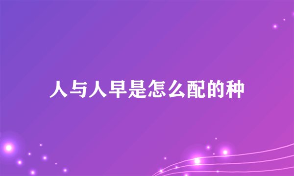 人与人早是怎么配的种