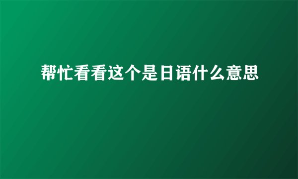 帮忙看看这个是日语什么意思