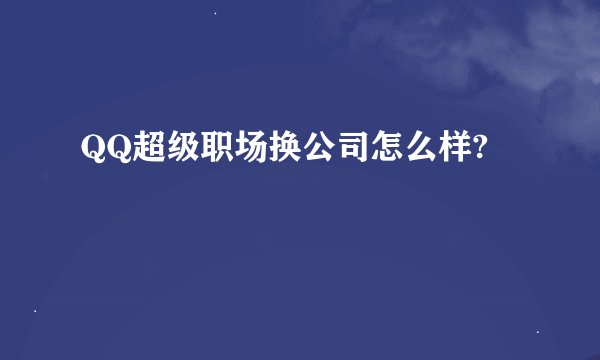 QQ超级职场换公司怎么样?