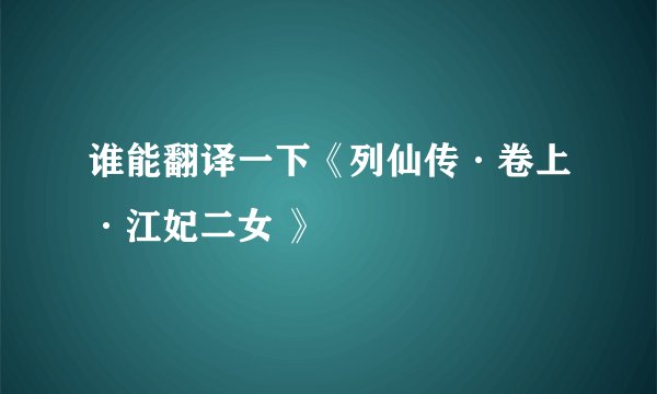 谁能翻译一下《列仙传·卷上·江妃二女 》