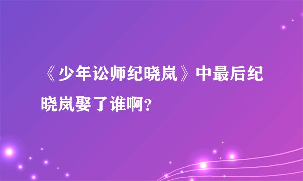 《少年讼师纪晓岚》中最后纪晓岚娶了谁啊？