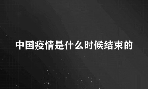 中国疫情是什么时候结束的
