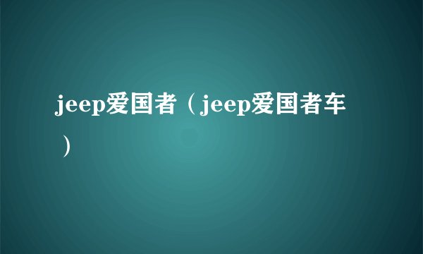 jeep爱国者（jeep爱国者车）