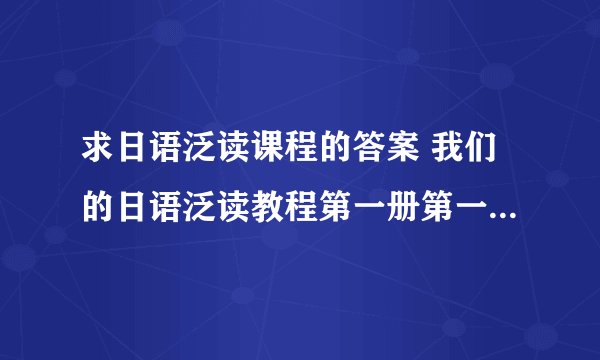 求日语泛读课程的答案 我们的日语泛读教程第一册第一课就是贤明な选択 谢谢！！