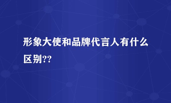 形象大使和品牌代言人有什么区别??