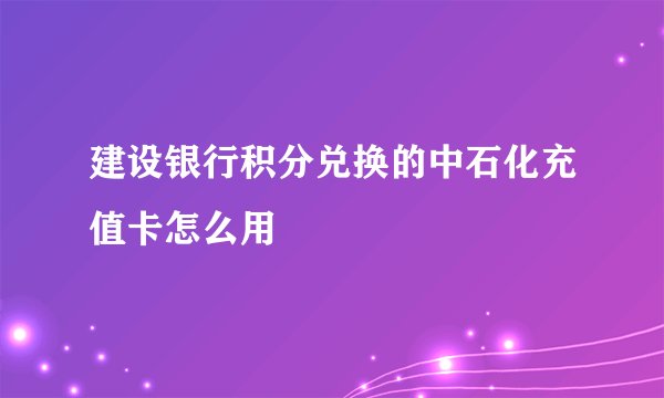 建设银行积分兑换的中石化充值卡怎么用