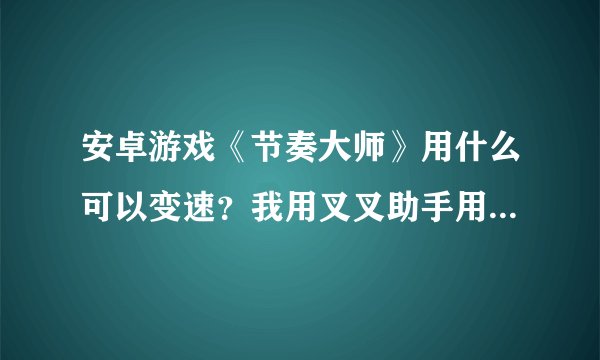 安卓游戏《节奏大师》用什么可以变速？我用叉叉助手用不了用叉叉助手根本打不开游戏。有root权限