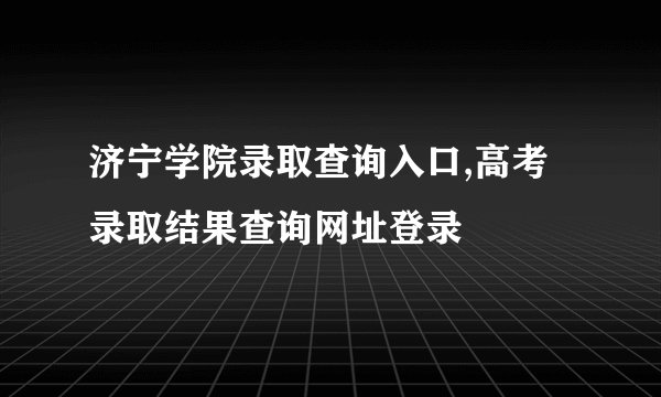 济宁学院录取查询入口,高考录取结果查询网址登录